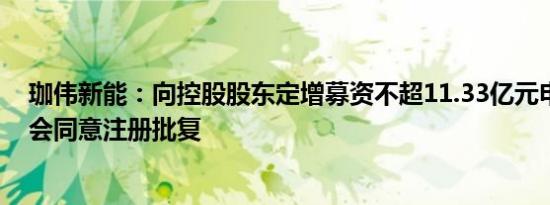 珈伟新能：向控股股东定增募资不超11.33亿元申请获证监会同意注册批复