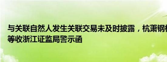 与关联自然人发生关联交易未及时披露，杭萧钢构及董事长等收浙江证监局警示函