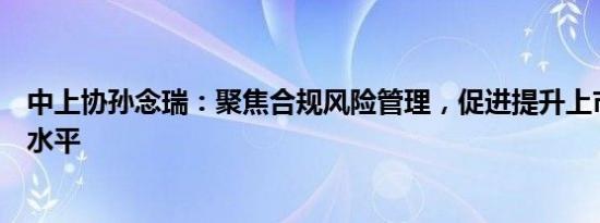 中上协孙念瑞：聚焦合规风险管理，促进提升上市公司治理水平