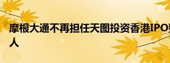 摩根大通不再担任天图投资香港IPO整体协调人