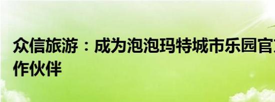 众信旅游：成为泡泡玛特城市乐园官方授权合作伙伴