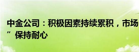 中金公司：积极因素持续累积，市场“磨底期”保持耐心