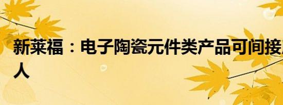 新莱福：电子陶瓷元件类产品可间接用于机器人