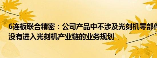 6连板联合精密：公司产品中不涉及光刻机零部件铸件，亦没有进入光刻机产业链的业务规划