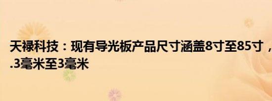 天禄科技：现有导光板产品尺寸涵盖8寸至85寸，厚度涵盖0.3毫米至3毫米