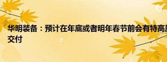 华明装备：预计在年底或者明年春节前会有特高压产品批量交付