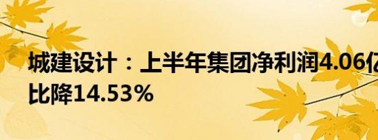 城建设计：上半年集团净利润4.06亿元，同比降14.53%