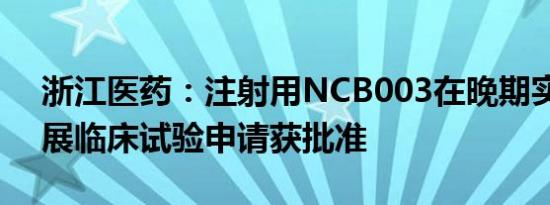 浙江医药：注射用NCB003在晚期实体瘤开展临床试验申请获批准