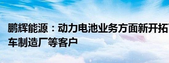 鹏辉能源：动力电池业务方面新开拓了北京汽车制造厂等客户