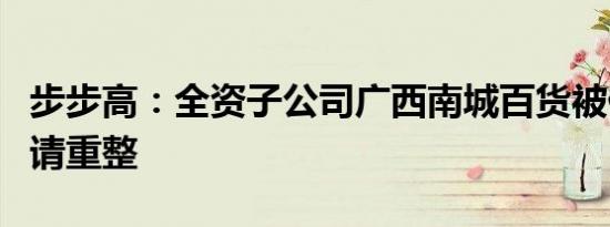 步步高：全资子公司广西南城百货被债权人申请重整