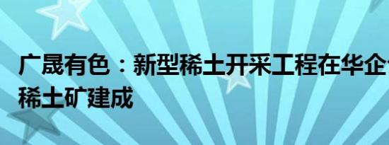 广晟有色：新型稀土开采工程在华企公司仁居稀土矿建成