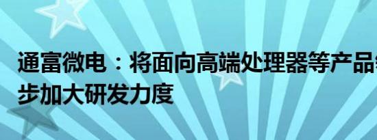 通富微电：将面向高端处理器等产品领域进一步加大研发力度