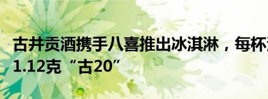 古井贡酒携手八喜推出冰淇淋，每杯添加大于1.12克“古20”