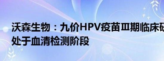 沃森生物：九价HPV疫苗Ⅲ期临床研究目前处于血清检测阶段