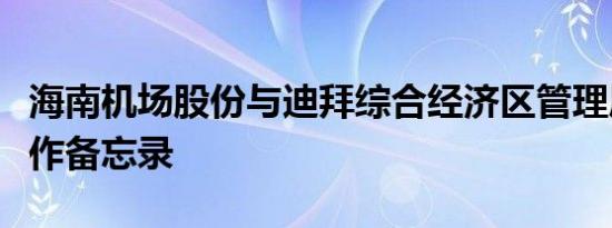 海南机场股份与迪拜综合经济区管理局签订合作备忘录