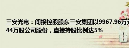 三安光电：间接控股股东三安集团以9967.96万元增持623.44万股公司股份，直接持股比例达5%