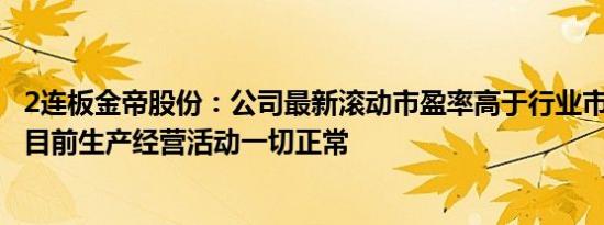 2连板金帝股份：公司最新滚动市盈率高于行业市盈率水平，目前生产经营活动一切正常