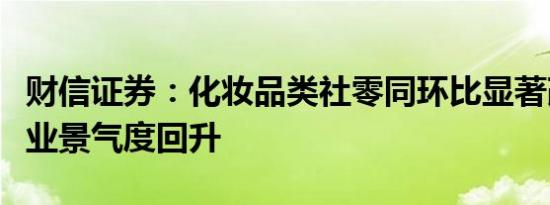 财信证券：化妆品类社零同环比显著改善，行业景气度回升