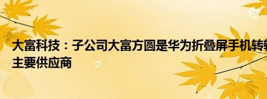 大富科技：子公司大富方圆是华为折叠屏手机转轴核心部件主要供应商