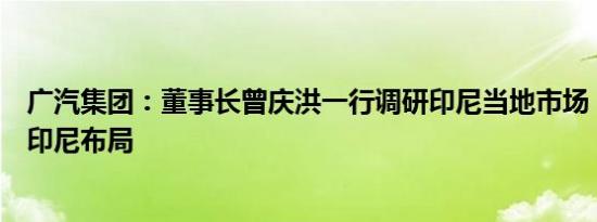 广汽集团：董事长曾庆洪一行调研印尼当地市场，筹划广汽印尼布局