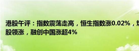 港股午评：指数震荡走高，恒生指数涨0.02%，燃气股 煤炭股领涨，融创中国涨超4%