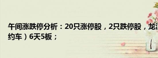 午间涨跌停分析：20只涨停股，2只跌停股，龙江交通（网约车）6天5板；