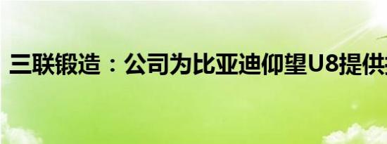 三联锻造：公司为比亚迪仰望U8提供控制臂