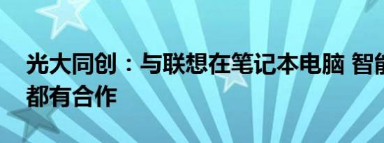 光大同创：与联想在笔记本电脑 智能手机等都有合作