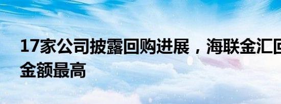 17家公司披露回购进展，海联金汇回购预案金额最高