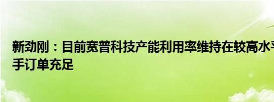 新劲刚：目前宽普科技产能利用率维持在较高水平，公司在手订单充足