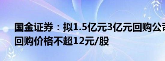 国金证券：拟1.5亿元3亿元回购公司股份，回购价格不超12元/股