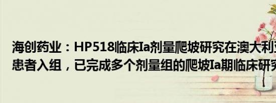 海创药业：HP518临床Ia剂量爬坡研究在澳大利亚实现首例患者入组，已完成多个剂量组的爬坡Ia期临床研究