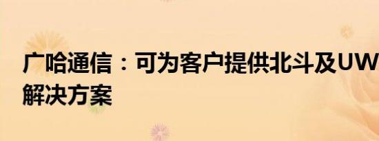 广哈通信：可为客户提供北斗及UWB定位的解决方案