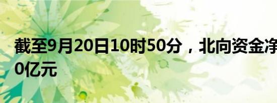 截至9月20日10时50分，北向资金净卖出超20亿元