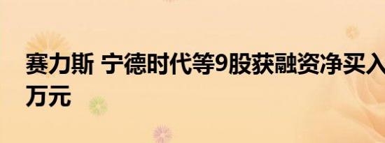 赛力斯 宁德时代等9股获融资净买入超5000万元