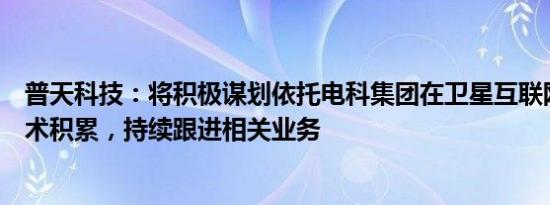 普天科技：将积极谋划依托电科集团在卫星互联网方面的技术积累，持续跟进相关业务