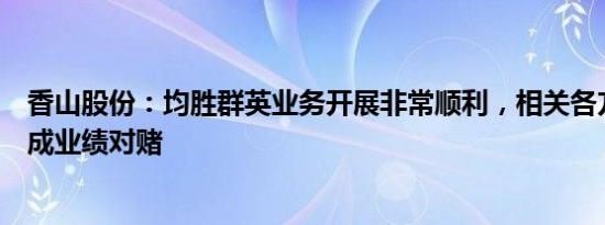 香山股份：均胜群英业务开展非常顺利，相关各方有信心完成业绩对赌