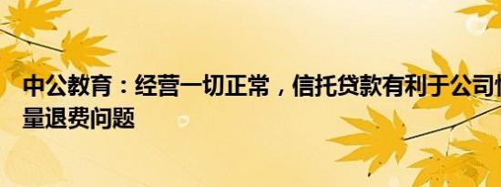 中公教育：经营一切正常，信托贷款有利于公司快速解决存量退费问题