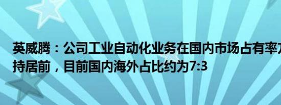 英威腾：公司工业自动化业务在国内市场占有率方面持续保持居前，目前国内海外占比约为7:3