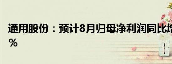 通用股份：预计8月归母净利润同比增235.15％