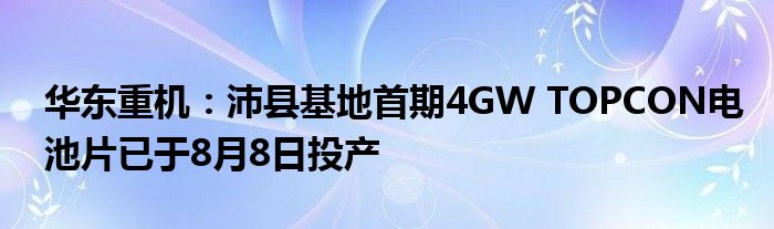 华东重机：沛县基地首期4GW TOPCON电池片已于8月8日投产