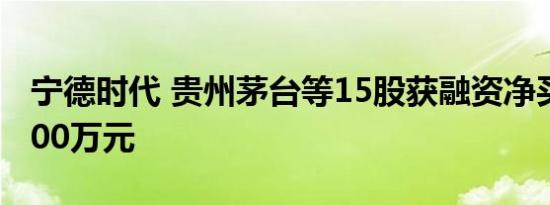 宁德时代 贵州茅台等15股获融资净买入超5000万元