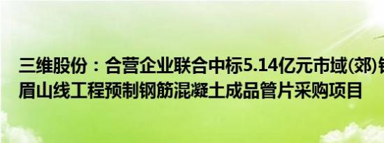 三维股份：合营企业联合中标5.14亿元市域(郊)铁路成都至眉山线工程预制钢筋混凝土成品管片采购项目