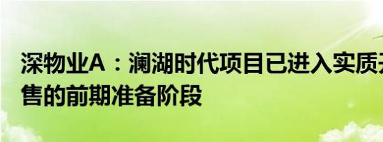 深物业A：澜湖时代项目已进入实质开发及销售的前期准备阶段