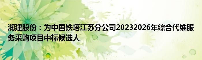 润建股份：为中国铁塔江苏分公司20232026年综合代维服务采购项目中标候选人