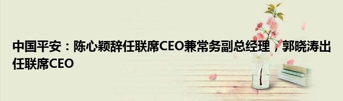 中国平安：陈心颖辞任联席CEO兼常务副总经理，郭晓涛出任联席CEO