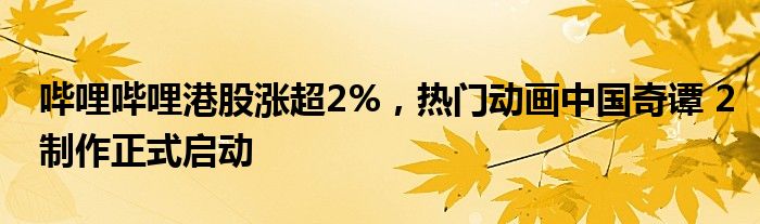 哔哩哔哩港股涨超2%，热门动画中国奇谭 2制作正式启动
