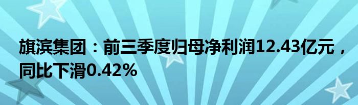 旗滨集团：前三季度归母净利润12.43亿元，同比下滑0.42%