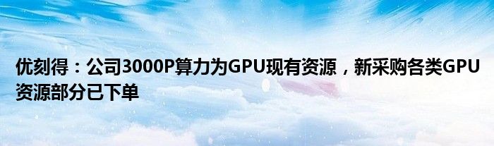 优刻得：公司3000P算力为GPU现有资源，新采购各类GPU资源部分已下单