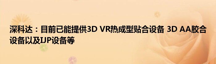 深科达：目前已能提供3D VR热成型贴合设备 3D AA胶合设备以及IJP设备等